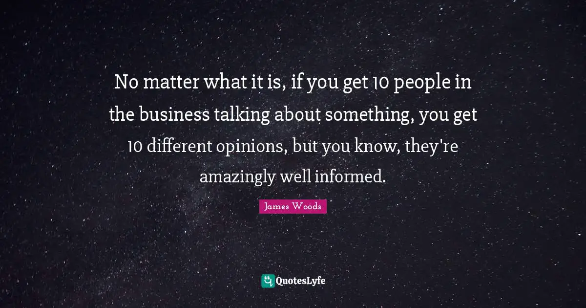 Opinions Quotes: "No matter what it is, if you get 10 people in the business talking about something, you get 10 different opinions, but you know, they're amazingly well informed."