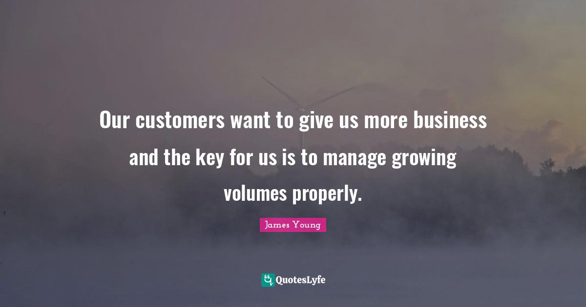 Our customers want to give us more business and the key for us is to manage growing volumes properly.