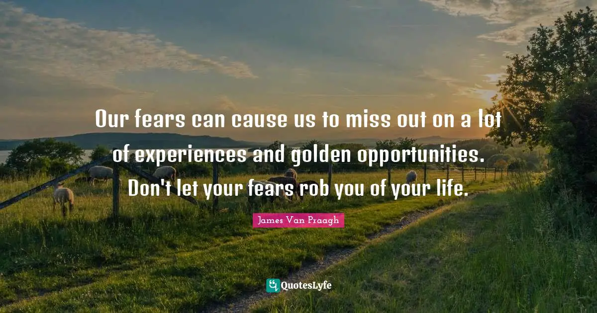 Our fears can cause us to miss out on a lot of experiences and golden opportunities. Don't let your fears rob you of your life.