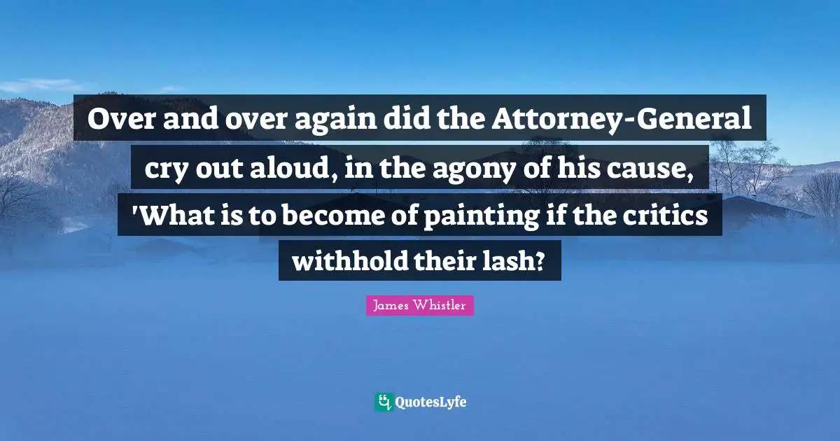 Over and over again did the Attorney-General cry out aloud, in the agony of his cause, 'What is to become of painting if the critics withhold their lash?