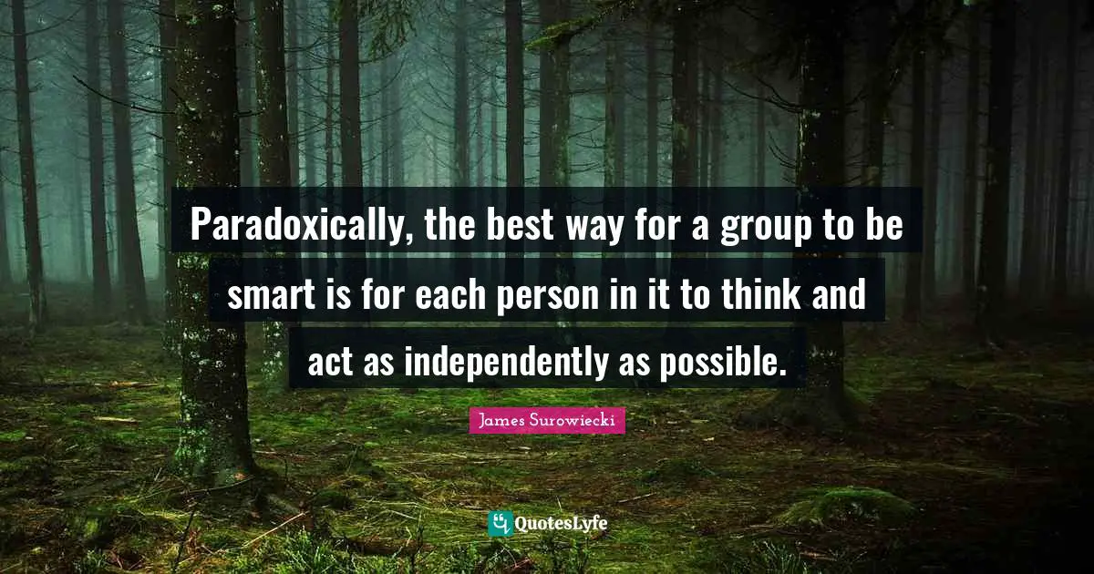 Paradoxically, the best way for a group to be smart is for each person in it to think and act as independently as possible.