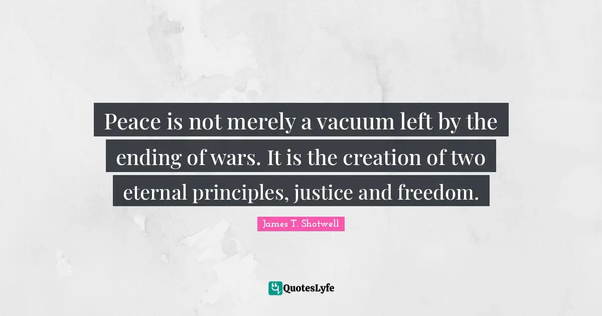 Peace is not merely a vacuum left by the ending of wars. It is the creation of two eternal principles, justice and freedom.