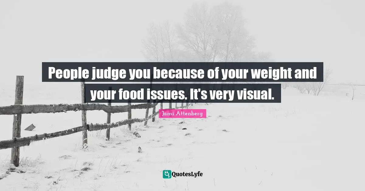 People judge you because of your weight and your food issues. It's very visual.