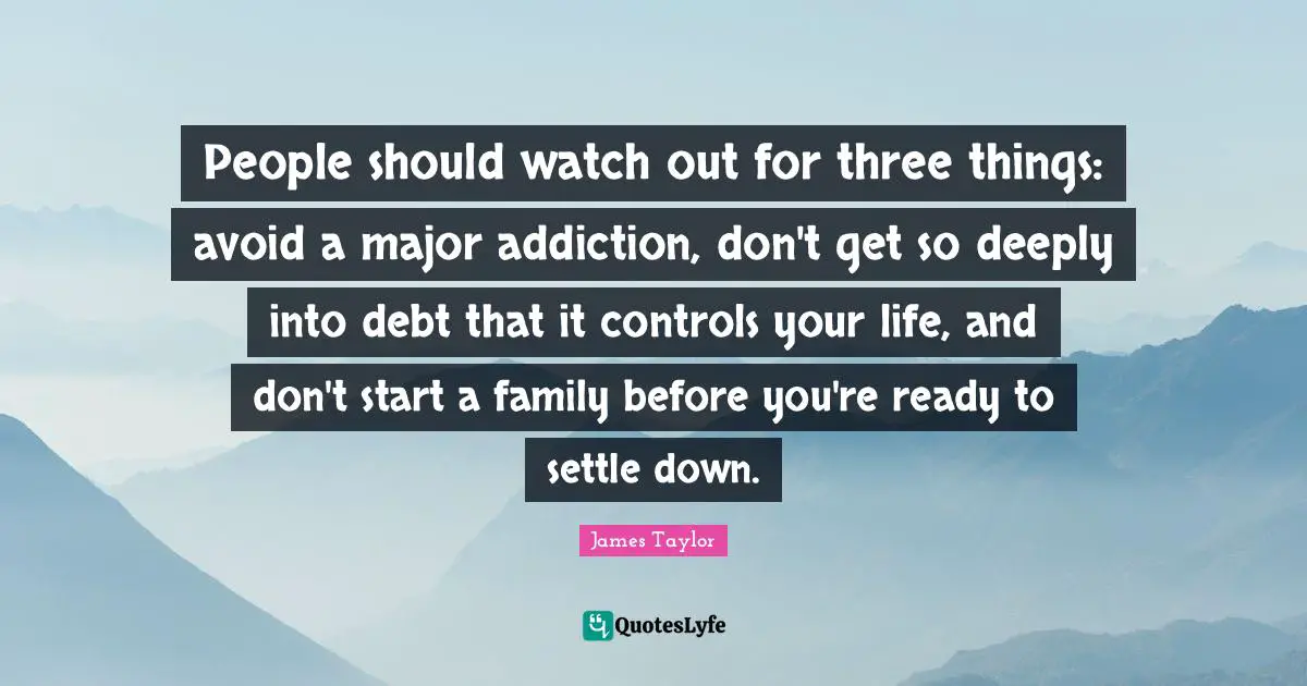 James Taylor Quotes: "People should watch out for three things: avoid a major addiction, don't get so deeply into debt that it controls your life, and don't start a family before you're ready to settle down."
