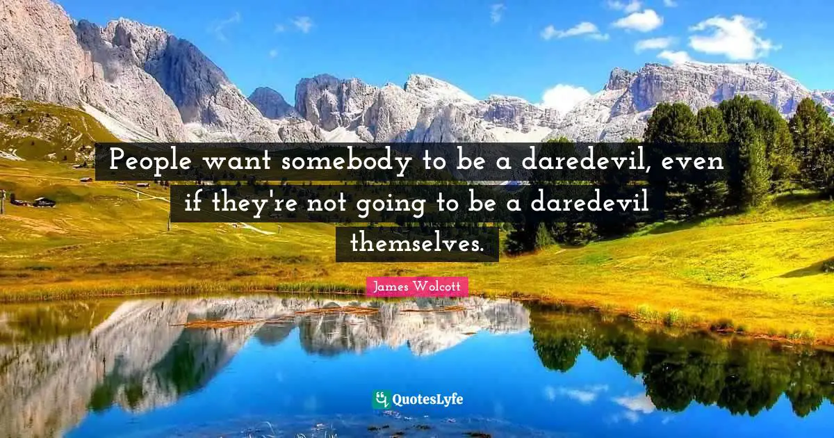 People want somebody to be a daredevil, even if they're not going to be a daredevil themselves.