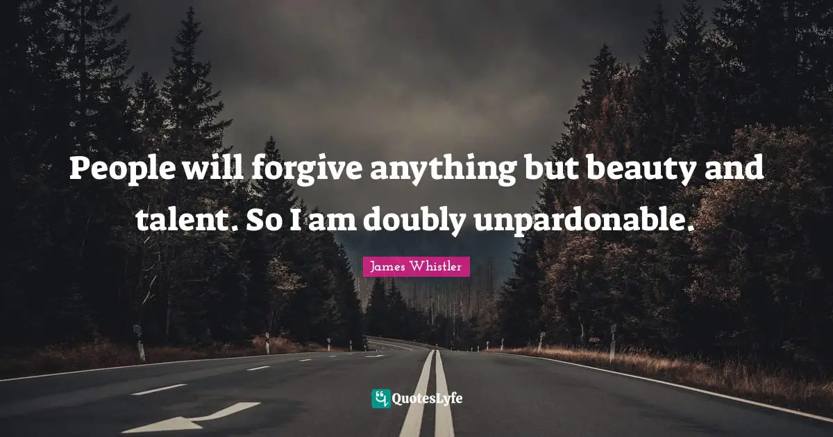 People will forgive anything but beauty and talent. So I am doubly unpardonable.