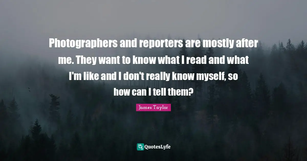 Photographers and reporters are mostly after me. They want to know what I read and what I'm like and I don't really know myself, so how can I tell them?