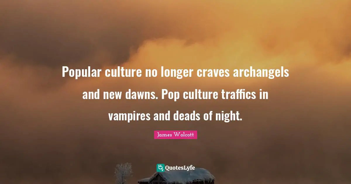 Popular culture no longer craves archangels and new dawns. Pop culture traffics in vampires and deads of night.