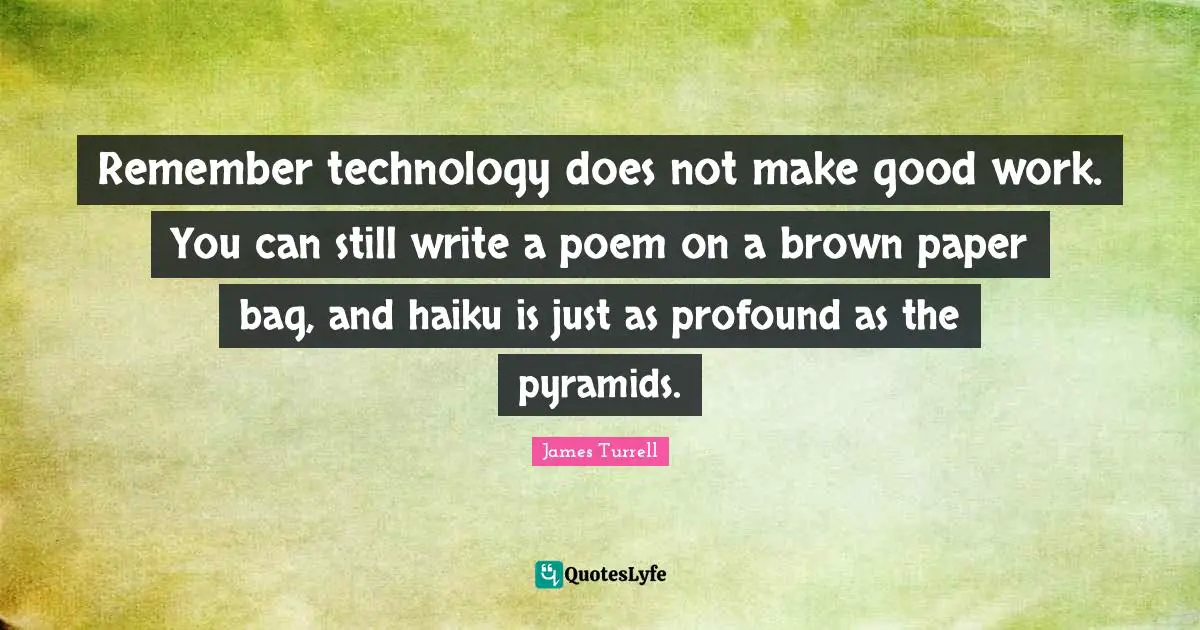 Pyramids Quotes: "Remember technology does not make good work. You can still write a poem on a brown paper bag, and haiku is just as profound as the pyramids."