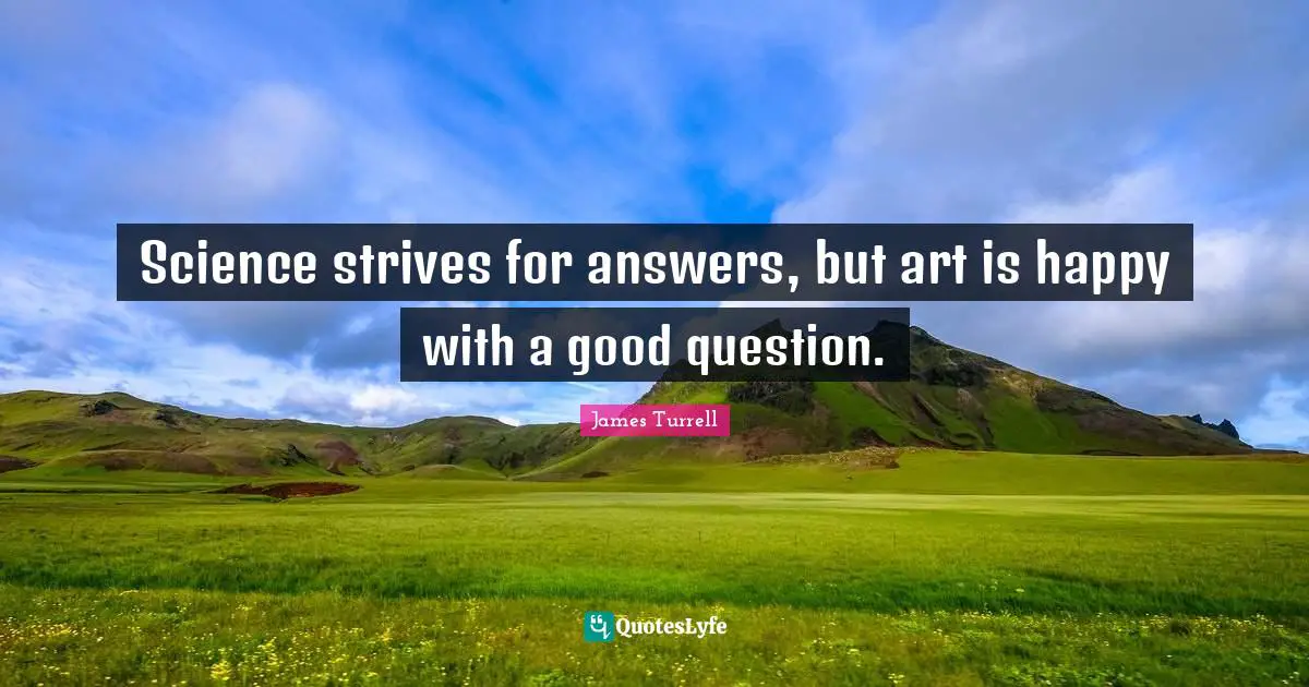 Science strives for answers, but art is happy with a good question.