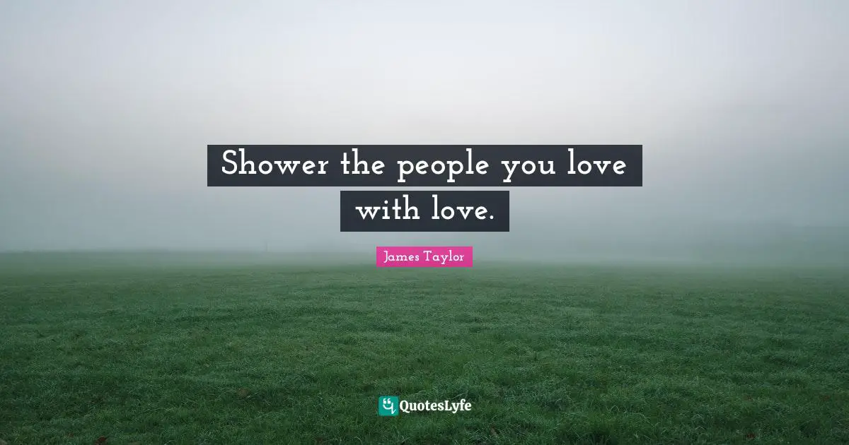 Shower the people you love with love.