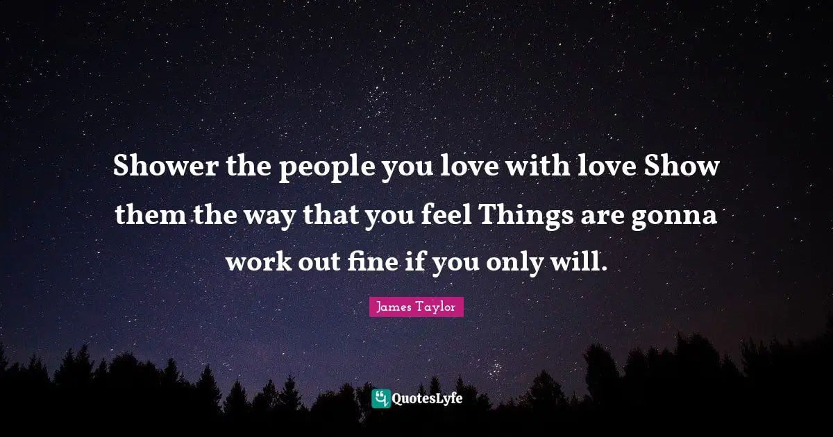 Shower the people you love with love Show them the way that you feel Things are gonna work out fine if you only will.