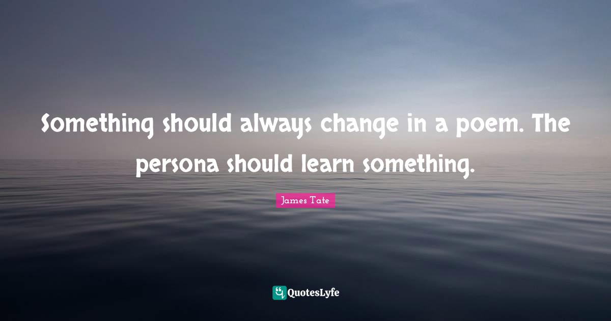 Persona Quotes: "Something should always change in a poem. The persona should learn something."