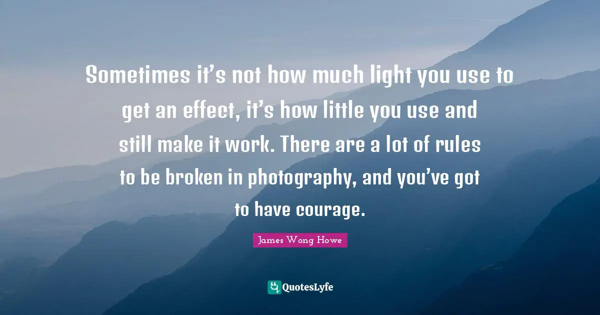 Sometimes it’s not how much light you use to get an effect, it’s how little you use and still make it work. There are a lot of rules to be broken in photography, and you’ve got to have courage.