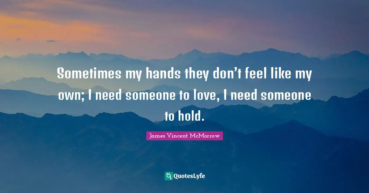 Sometimes my hands they don’t feel like my own; I need someone to love, I need someone to hold.