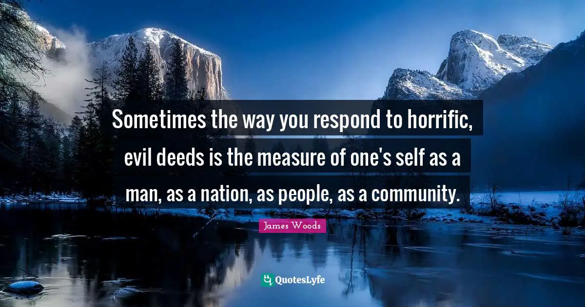 Sometimes the way you respond to horrific, evil deeds is the measure of one's self as a man, as a nation, as people, as a community.