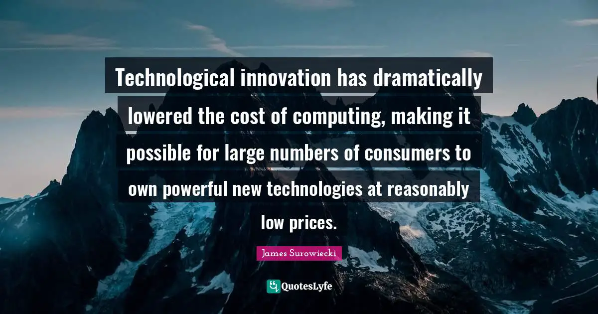 Computing Quotes: "Technological innovation has dramatically lowered the cost of computing, making it possible for large numbers of consumers to own powerful new technologies at reasonably low prices."