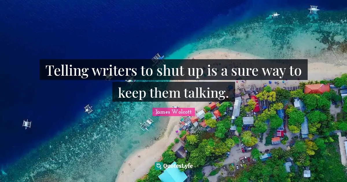 Telling writers to shut up is a sure way to keep them talking.
