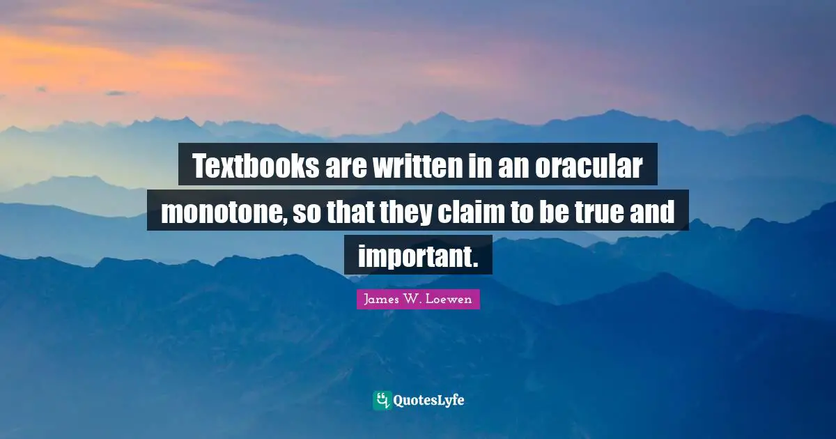 Textbooks are written in an oracular monotone, so that they claim to be true and important.