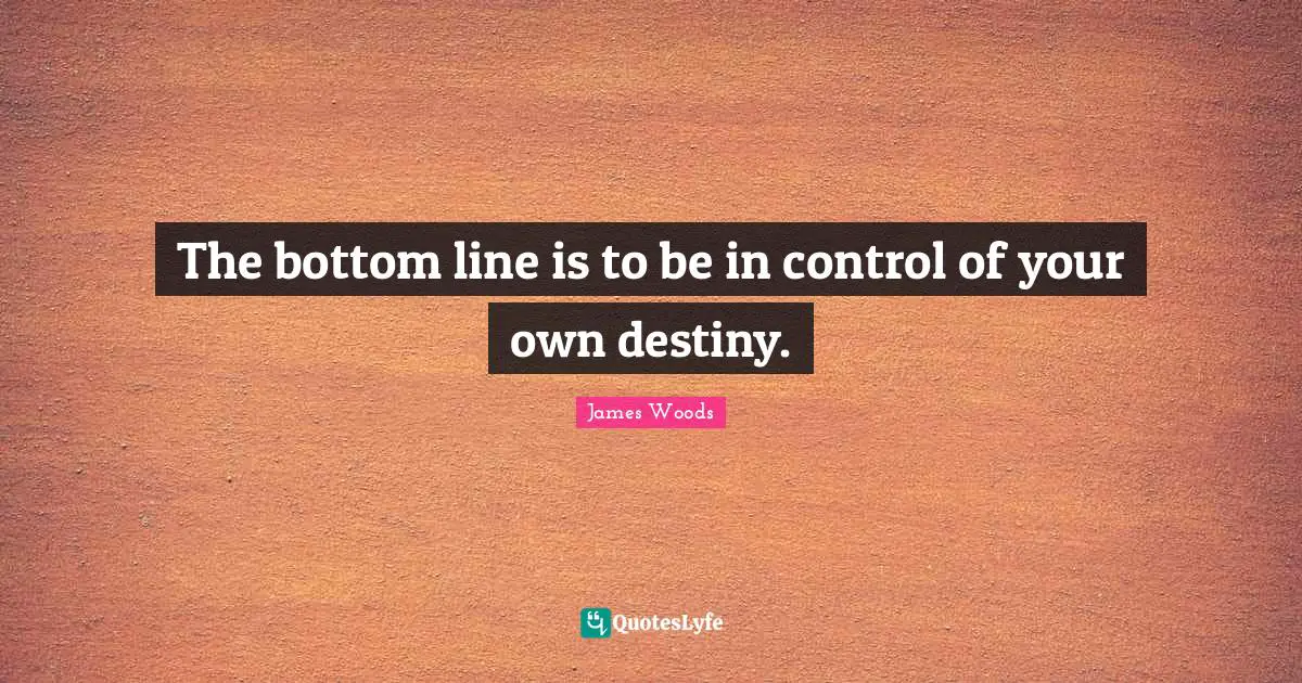 The bottom line is to be in control of your own destiny.