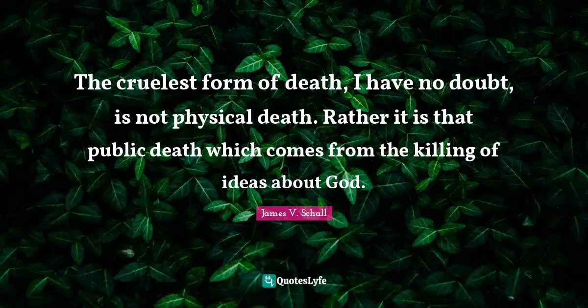 The cruelest form of death, I have no doubt, is not physical death. Rather it is that public death which comes from the killing of ideas about God.