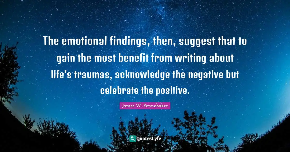 The emotional findings, then, suggest that to gain the most benefit from writing about life’s traumas, acknowledge the negative but celebrate the positive.