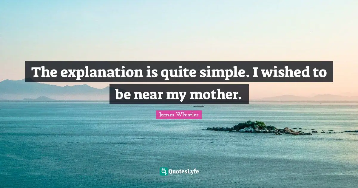 The explanation is quite simple. I wished to be near my mother.