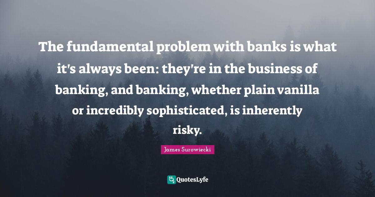 The fundamental problem with banks is what it's always been they're i