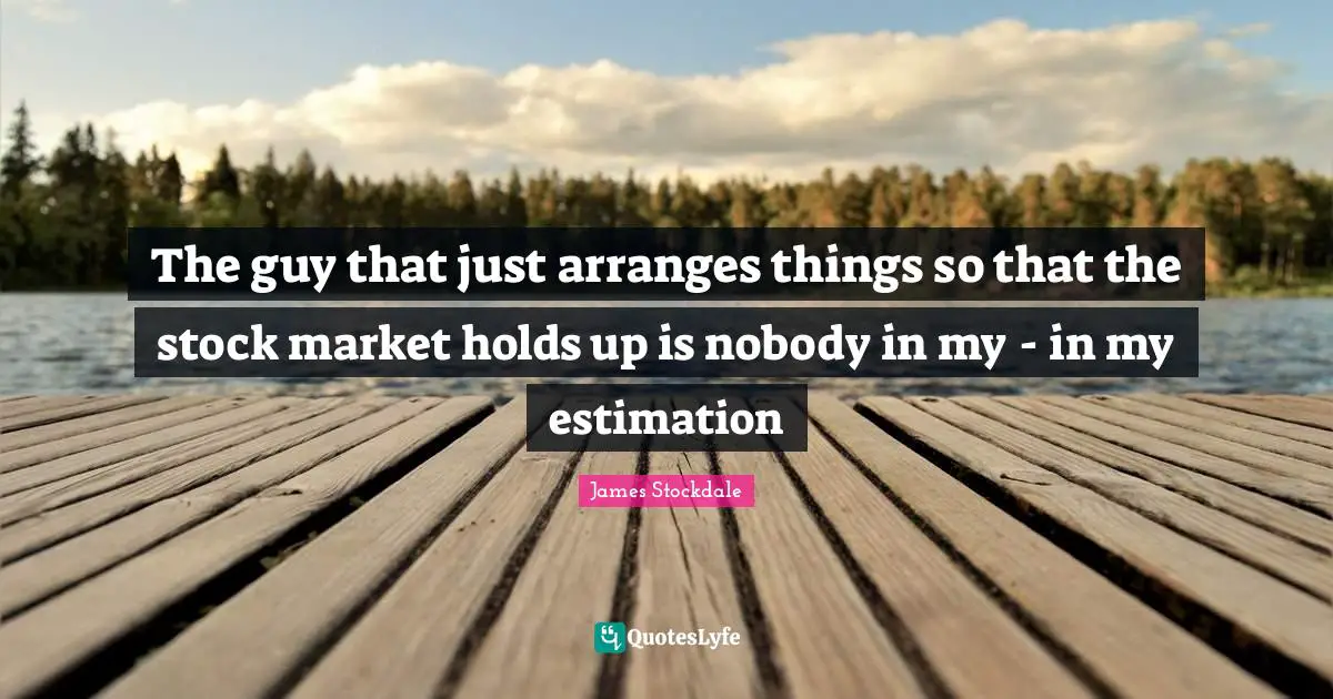 The guy that just arranges things so that the stock market holds up is nobody in my - in my estimation