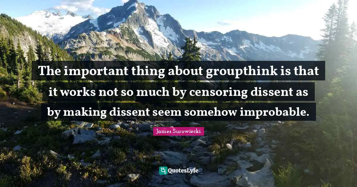 Dissent Quotes: "The important thing about groupthink is that it works not so much by censoring dissent as by making dissent seem somehow improbable."