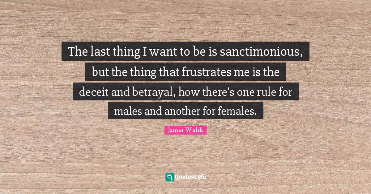 Betrayal Quotes: "The last thing I want to be is sanctimonious, but the thing that frustrates me is the deceit and betrayal, how there's one rule for males and another for females."