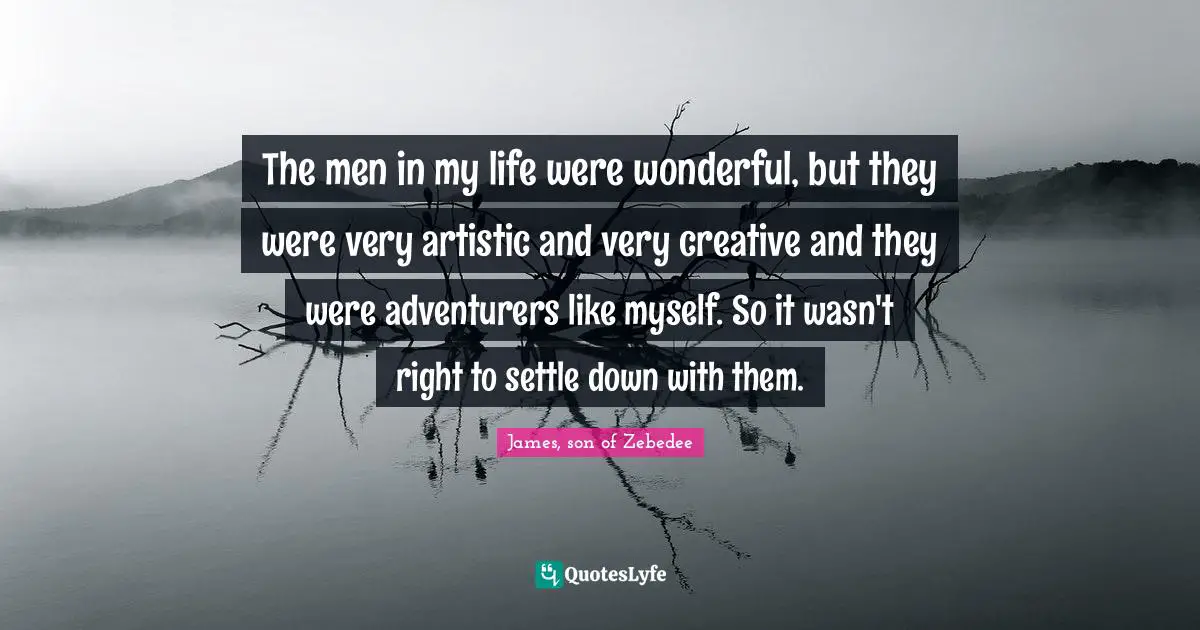 The men in my life were wonderful, but they were very artistic and very creative and they were adventurers like myself. So it wasn't right to settle down with them.