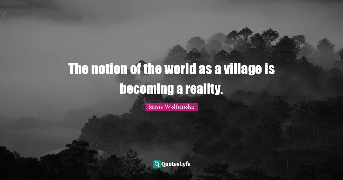 The notion of the world as a village is becoming a reality.