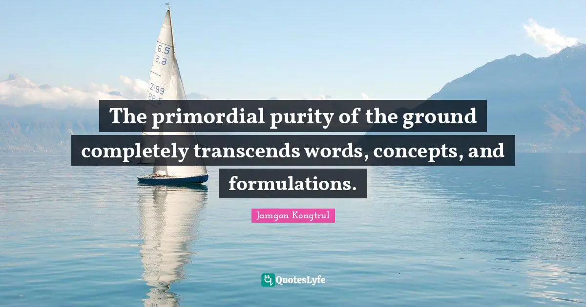 The primordial purity of the ground completely transcends words, concepts, and formulations.