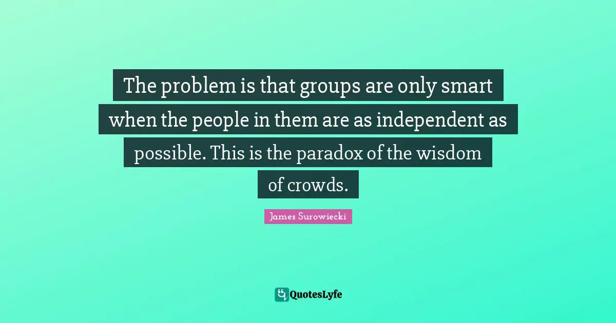 The problem is that groups are only smart when the people in them are as independent as possible. This is the paradox of the wisdom of crowds.