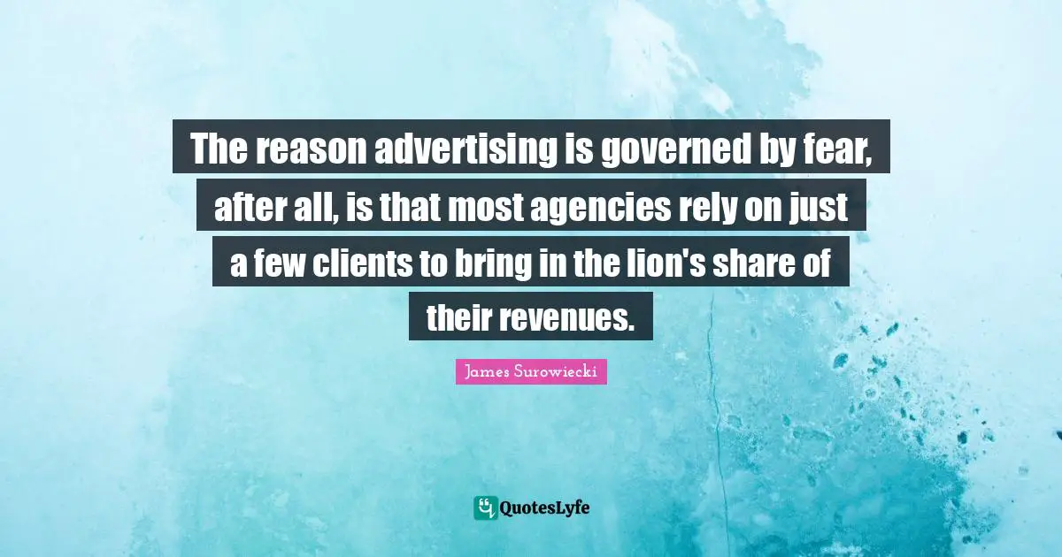 The reason advertising is governed by fear, after all, is that most agencies rely on just a few clients to bring in the lion's share of their revenues.