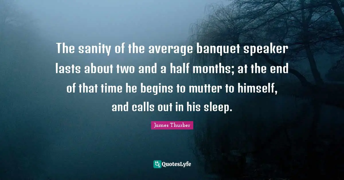 The sanity of the average banquet speaker lasts about two and a half months; at the end of that time he begins to mutter to himself, and calls out in his sleep.