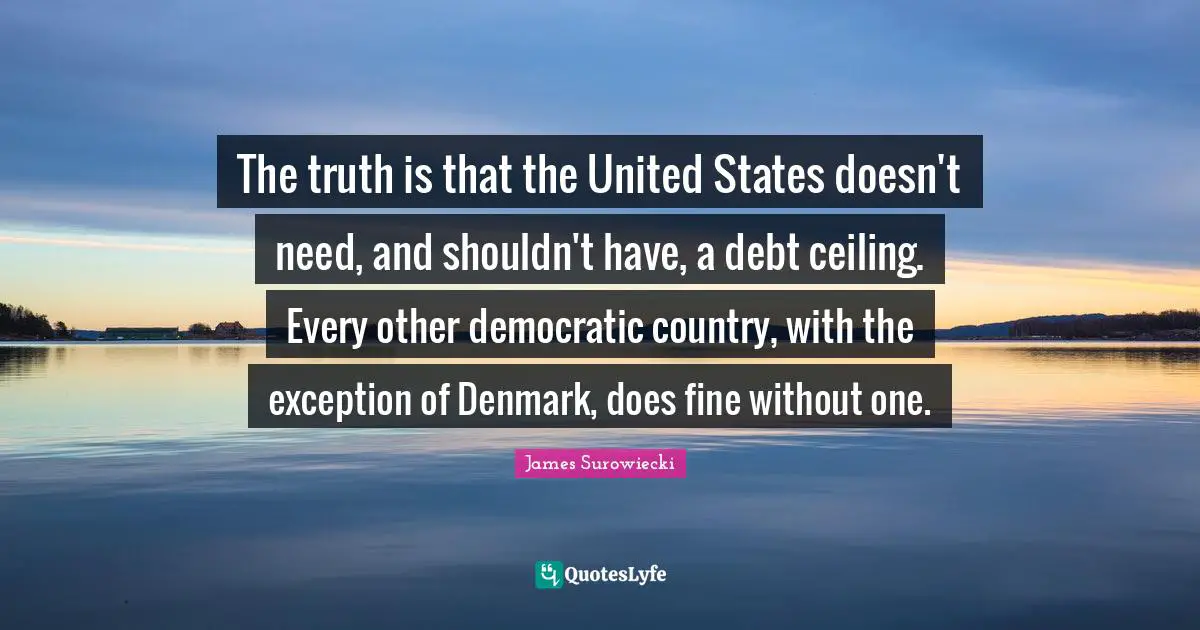 The truth is that the United States doesn't need, and shouldn't have, a debt ceiling. Every other democratic country, with the exception of Denmark, does fine without one.