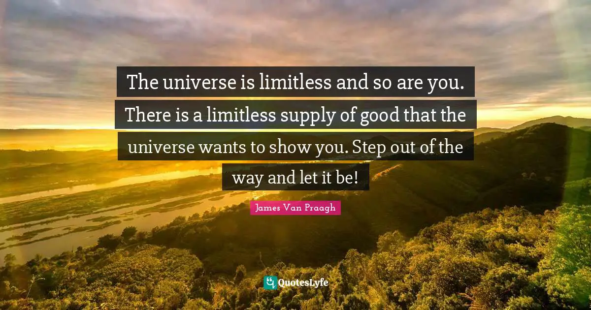 The universe is limitless and so are you. There is a limitless supply of good that the universe wants to show you. Step out of the way and let it be!