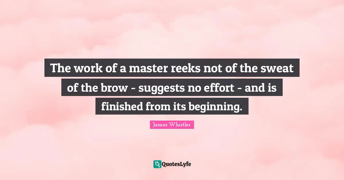 The work of a master reeks not of the sweat of the brow - suggests no effort - and is finished from its beginning.