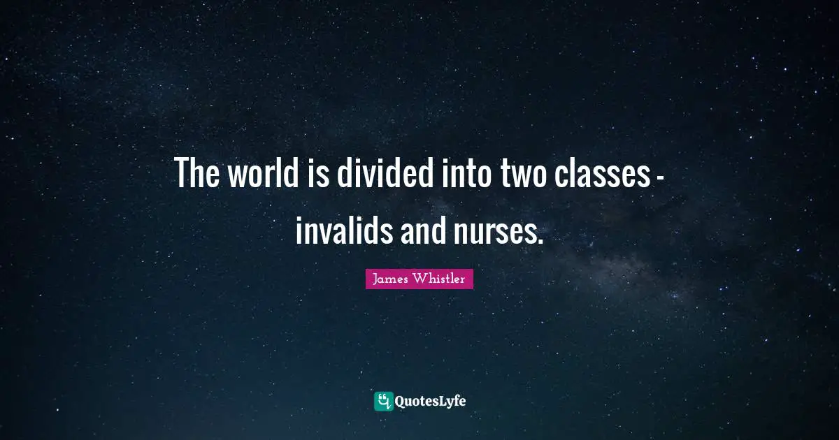 Nurse Quotes: "The world is divided into two classes - invalids and nurses."
