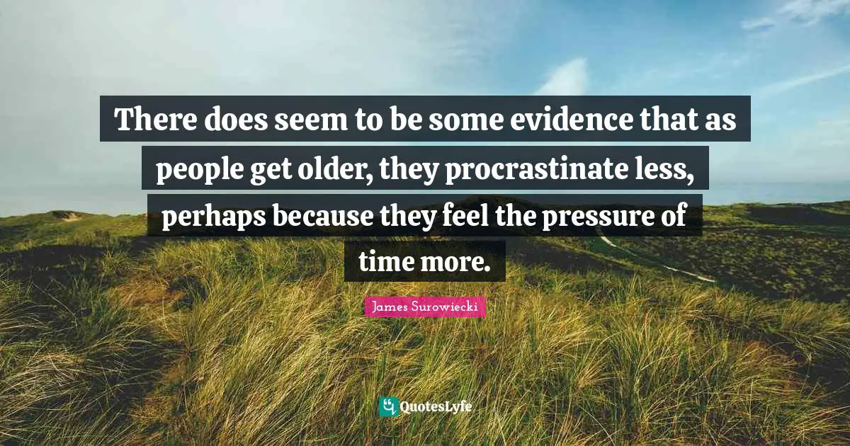 There does seem to be some evidence that as people get older, they procrastinate less, perhaps because they feel the pressure of time more.