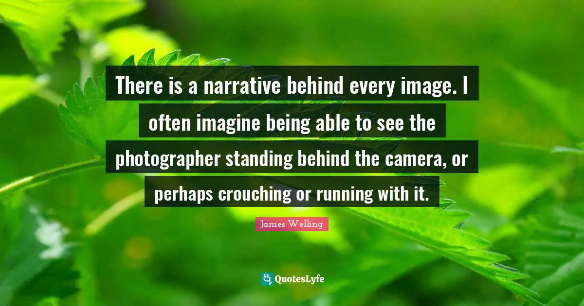 There is a narrative behind every image. I often imagine being able to see the photographer standing behind the camera, or perhaps crouching or running with it.
