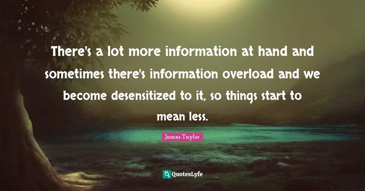 Overload Quotes: "There's a lot more information at hand and sometimes there's information overload and we become desensitized to it, so things start to mean less."