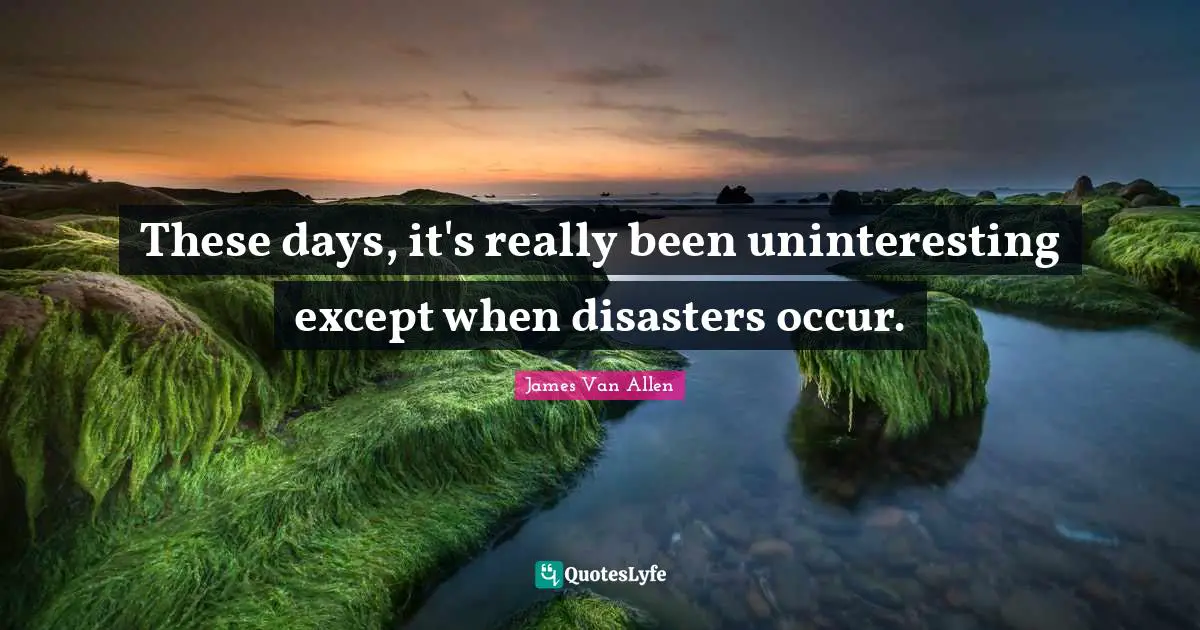 James Van Allen Quotes: These days, it's really been uninteresting except when disasters occur.