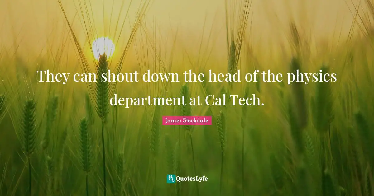 They can shout down the head of the physics department at Cal Tech.