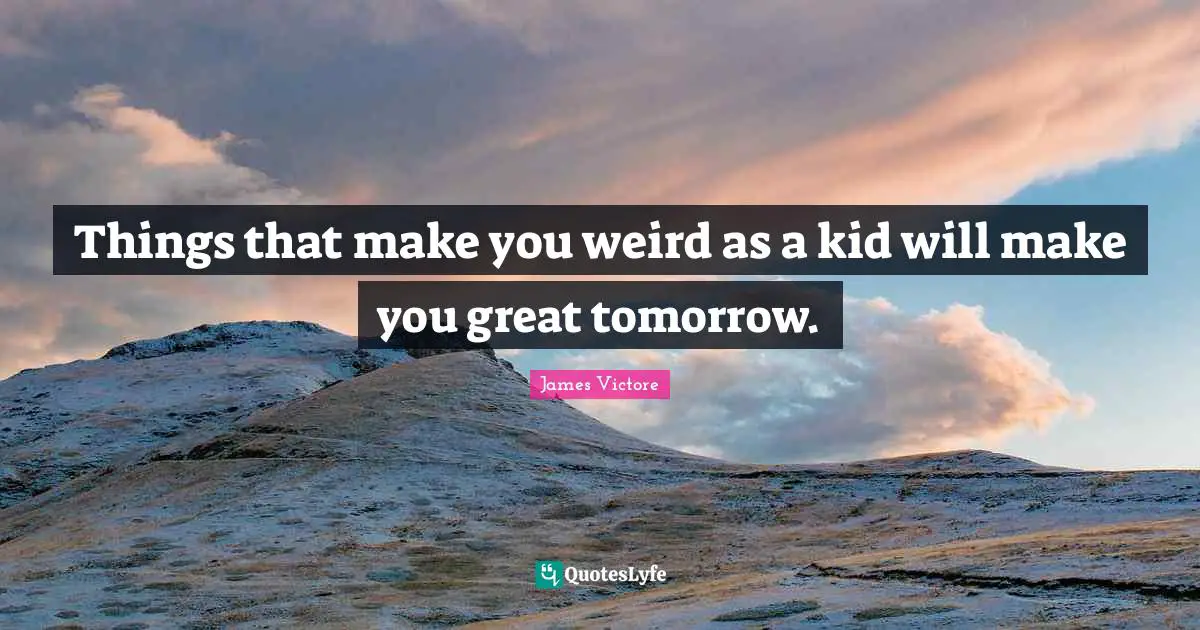 Things that make you weird as a kid will make you great tomorrow.
