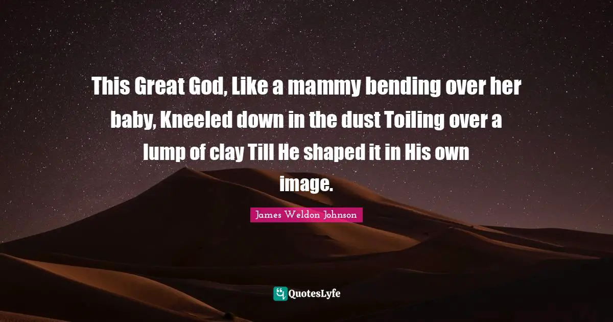 Bending Quotes: "This Great God, Like a mammy bending over her baby, Kneeled down in the dust Toiling over a lump of clay Till He shaped it in His own image."