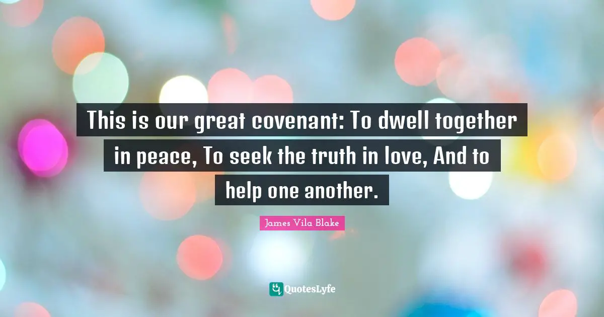 This is our great covenant: To dwell together in peace, To seek the truth in love, And to help one another.