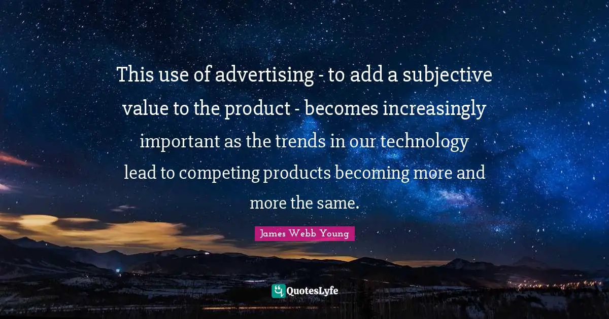 This use of advertising - to add a subjective value to the product - becomes increasingly important as the trends in our technology lead to competing products becoming more and more the same.